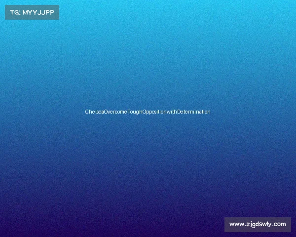 ChelseaOvercomeToughOppositionwithDetermination ChelseaOvercomeToughOppositionwithDetermination